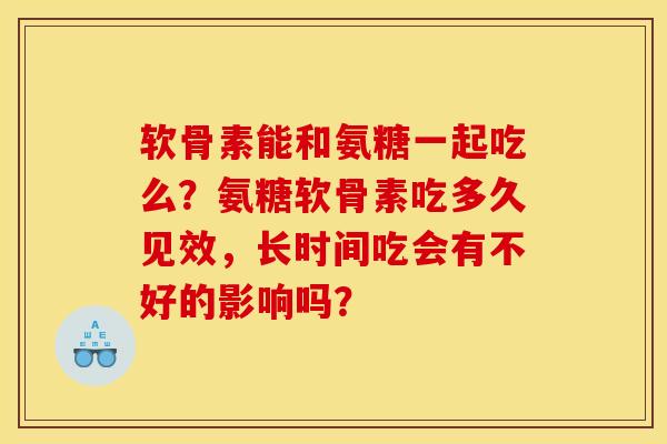 软骨素能和氨糖一起吃么？氨糖软骨素吃多久见效，长时间吃会有不好的影响吗？