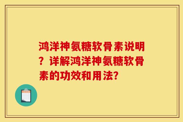 鸿洋神氨糖软骨素说明？详解鸿洋神氨糖软骨素的功效和用法？