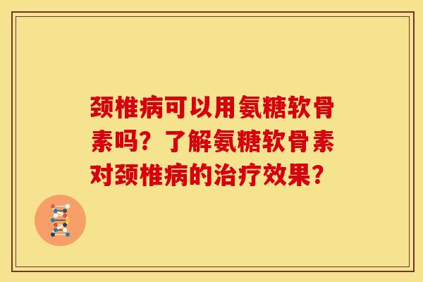 颈椎病可以用氨糖软骨素吗？了解氨糖软骨素对颈椎病的治疗效果？