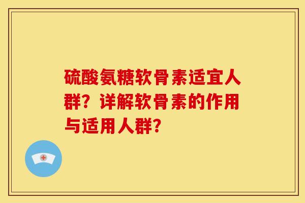 硫酸氨糖软骨素适宜人群？详解软骨素的作用与适用人群？