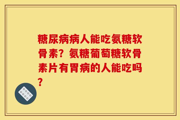 糖尿病病人能吃氨糖软骨素？氨糖葡萄糖软骨素片有胃病的人能吃吗？