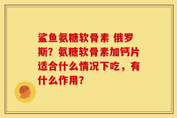 鲨鱼氨糖软骨素 俄罗斯？氨糖软骨素加钙片适合什么情况下吃，有什么作用？