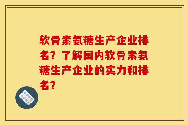 软骨素氨糖生产企业排名？了解国内软骨素氨糖生产企业的实力和排名？