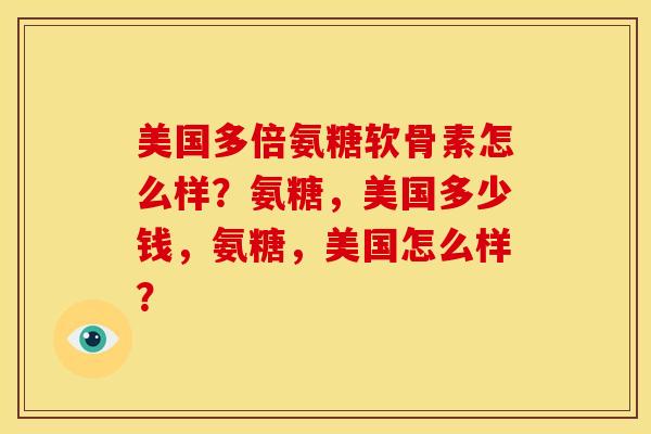 美国多倍氨糖软骨素怎么样？氨糖，美国多少钱，氨糖，美国怎么样？