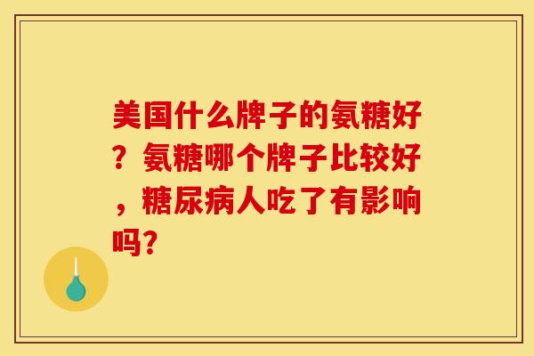 美国什么牌子的氨糖好？氨糖哪个牌子比较好，糖尿病人吃了有影响吗？