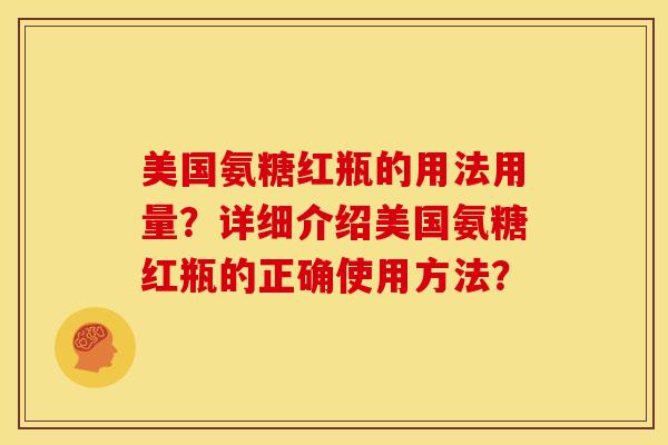 美国氨糖红瓶的用法用量？详细介绍美国氨糖红瓶的正确使用方法？