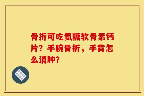 骨折可吃氨糖软骨素钙片？手腕骨折，手背怎么消肿？