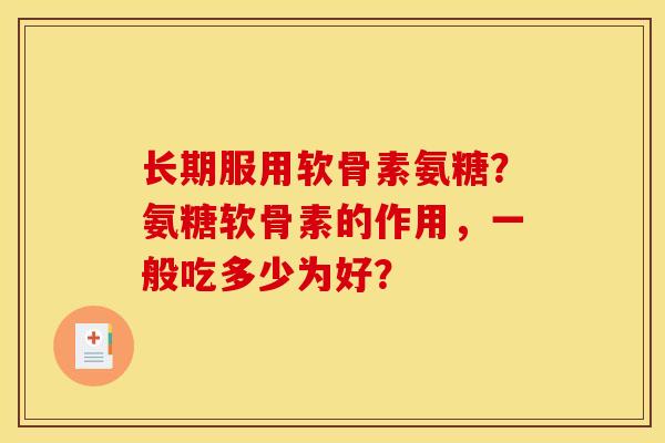 长期服用软骨素氨糖？氨糖软骨素的作用，一般吃多少为好？