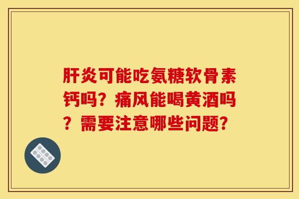 肝炎可能吃氨糖软骨素钙吗？痛风能喝黄酒吗？需要注意哪些问题？