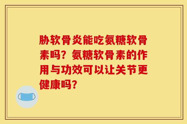 胁软骨炎能吃氨糖软骨素吗？氨糖软骨素的作用与功效可以让关节更健康吗？