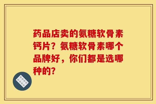 药品店卖的氨糖软骨素钙片？氨糖软骨素哪个品牌好，你们都是选哪种的？