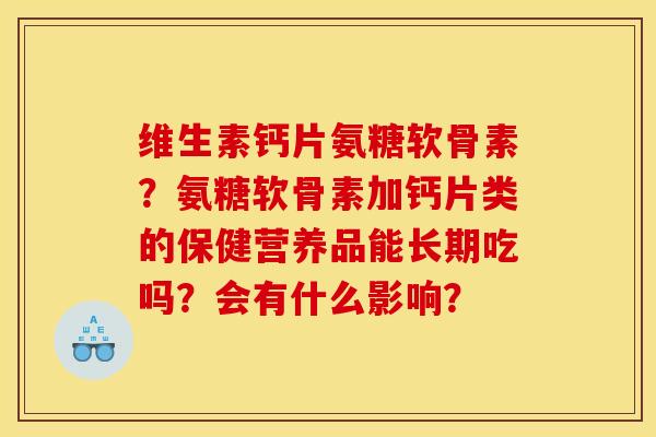 维生素钙片氨糖软骨素？氨糖软骨素加钙片类的保健营养品能长期吃吗？会有什么影响？