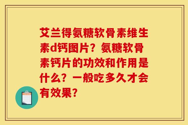 艾兰得氨糖软骨素维生素d钙图片？氨糖软骨素钙片的功效和作用是什么？一般吃多久才会有效果？