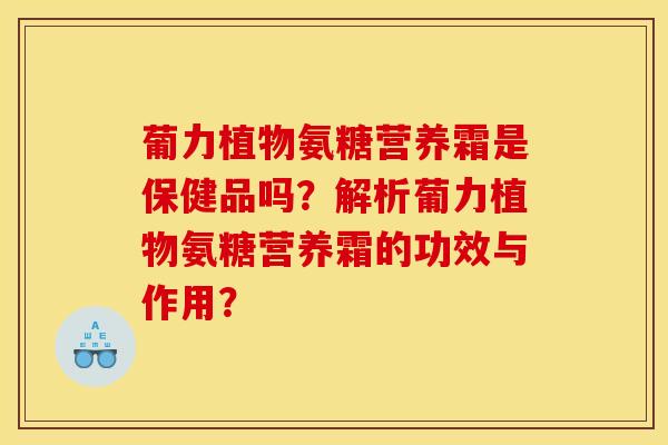 葡力植物氨糖营养霜是保健品吗？解析葡力植物氨糖营养霜的功效与作用？