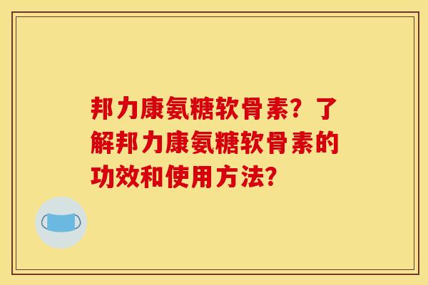 邦力康氨糖软骨素？了解邦力康氨糖软骨素的功效和使用方法？