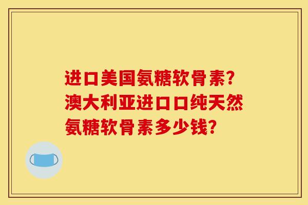 进口美国氨糖软骨素？澳大利亚进口口纯天然氨糖软骨素多少钱？