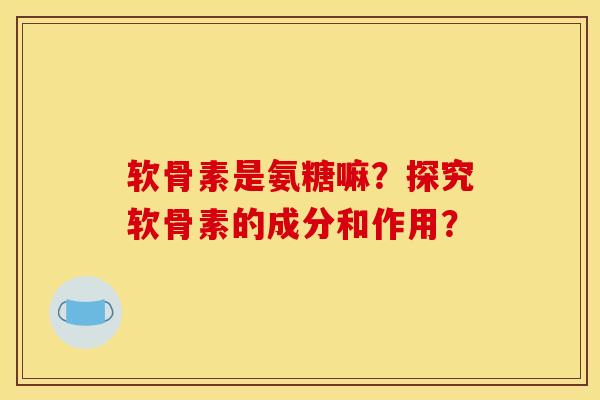 软骨素是氨糖嘛？探究软骨素的成分和作用？