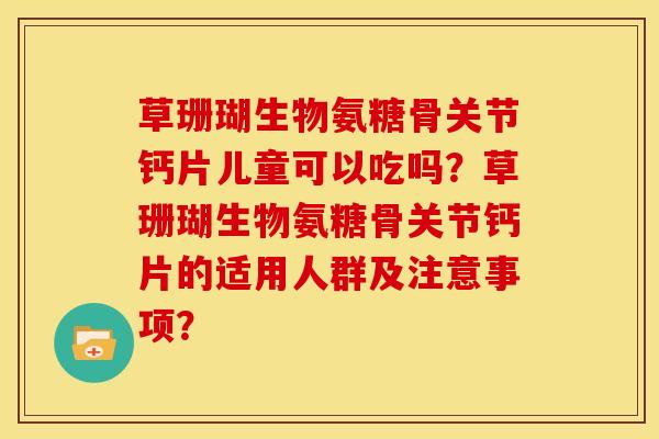 草珊瑚生物氨糖骨关节钙片儿童可以吃吗？草珊瑚生物氨糖骨关节钙片的适用人群及注意事项？