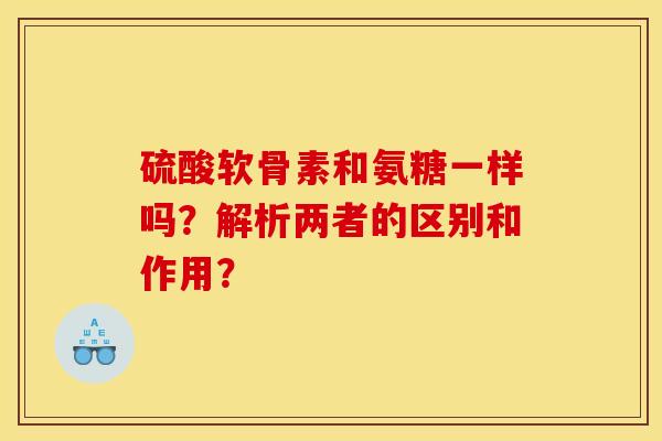 硫酸软骨素和氨糖一样吗？解析两者的区别和作用？