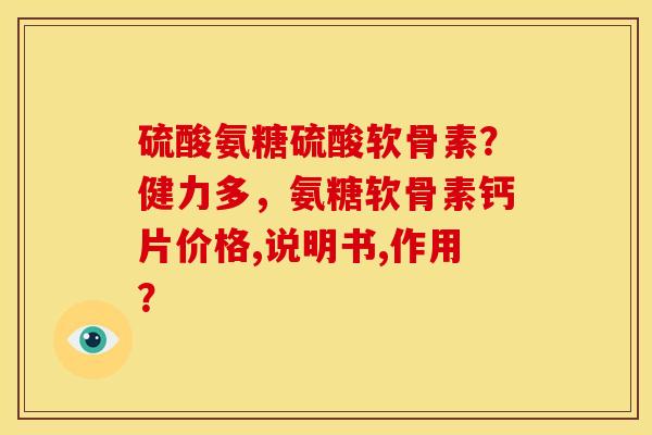 硫酸氨糖硫酸软骨素？健力多，氨糖软骨素钙片价格,说明书,作用？