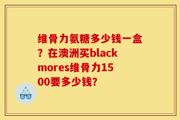 维骨力氨糖多少钱一盒？在澳洲买blackmores维骨力1500要多少钱？