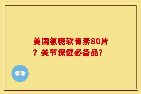 美国氨糖软骨素80片？关节保健必备品？