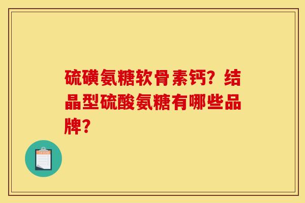 硫磺氨糖软骨素钙？结晶型硫酸氨糖有哪些品牌？