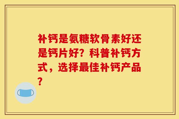 补钙是氨糖软骨素好还是钙片好？科普补钙方式，选择最佳补钙产品？