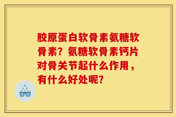 胶原蛋白软骨素氨糖软骨素？氨糖软骨素钙片对骨关节起什么作用，有什么好处呢？