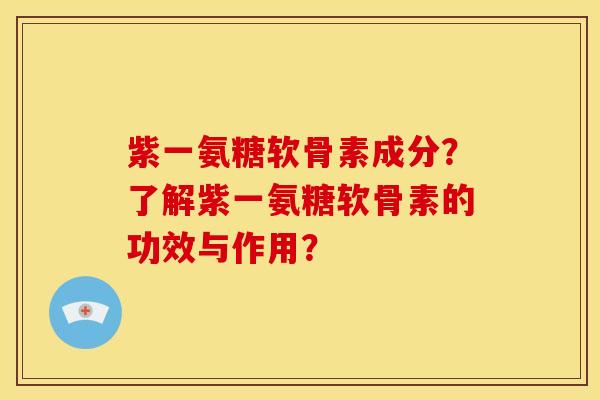 紫一氨糖软骨素成分？了解紫一氨糖软骨素的功效与作用？