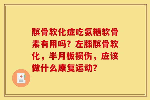 髌骨软化症吃氨糖软骨素有用吗？左膝髌骨软化，半月板损伤，应该做什么康复运动？