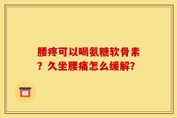 腰疼可以喝氨糖软骨素？久坐腰痛怎么缓解？