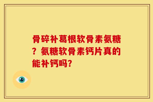 骨碎补葛根软骨素氨糖？氨糖软骨素钙片真的能补钙吗？