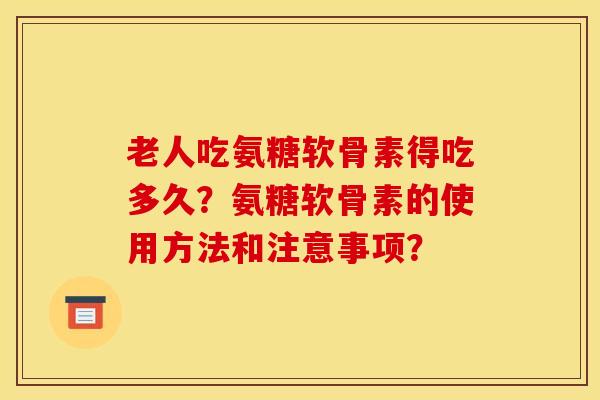 老人吃氨糖软骨素得吃多久？氨糖软骨素的使用方法和注意事项？