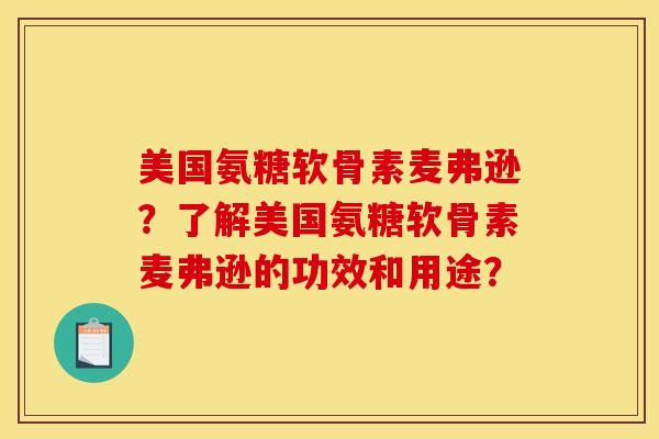 美国氨糖软骨素麦弗逊？了解美国氨糖软骨素麦弗逊的功效和用途？