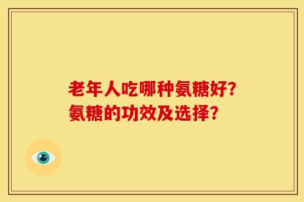 老年人吃哪种氨糖好？氨糖的功效及选择？