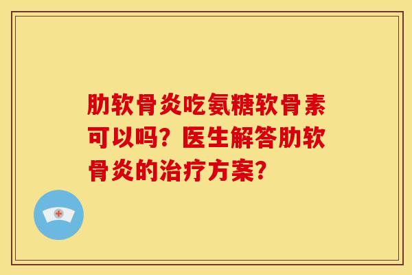 肋软骨炎吃氨糖软骨素可以吗？医生解答肋软骨炎的治疗方案？