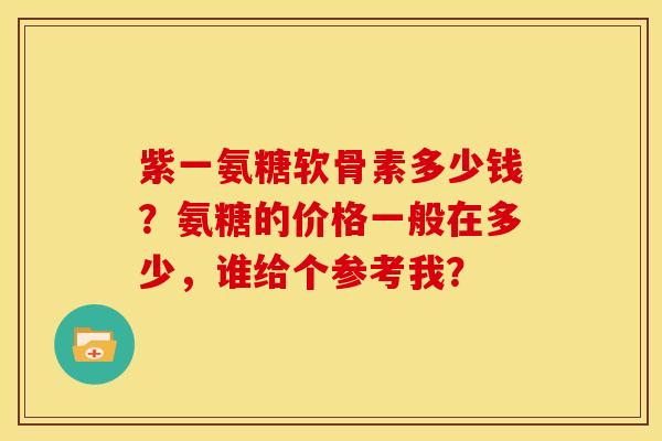 紫一氨糖软骨素多少钱？氨糖的价格一般在多少，谁给个参考我？