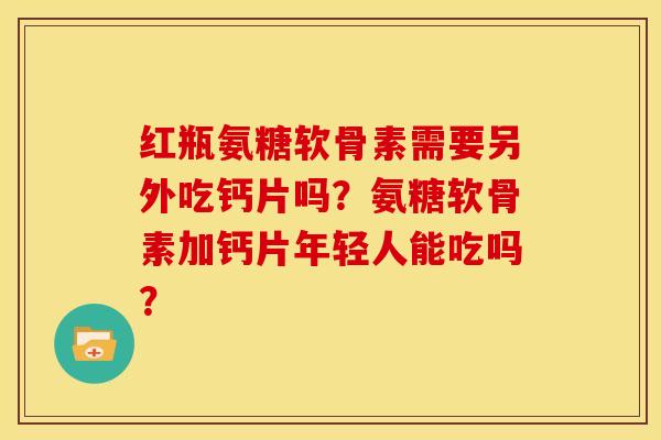 红瓶氨糖软骨素需要另外吃钙片吗？氨糖软骨素加钙片年轻人能吃吗？