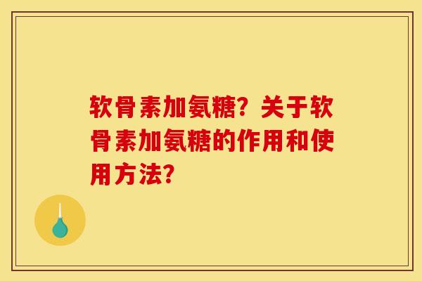 软骨素加氨糖？关于软骨素加氨糖的作用和使用方法？