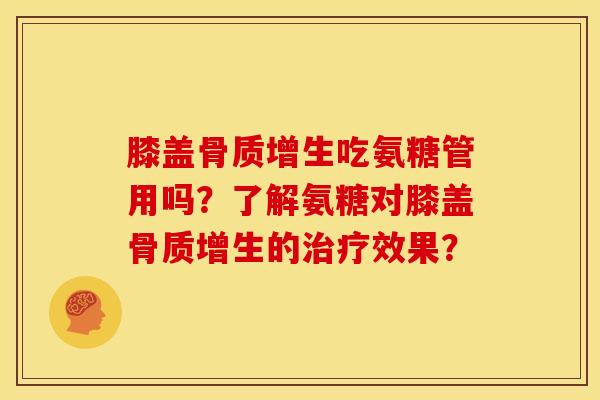 膝盖骨质增生吃氨糖管用吗？了解氨糖对膝盖骨质增生的治疗效果？