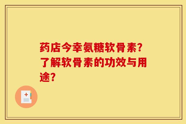 药店今幸氨糖软骨素？了解软骨素的功效与用途？