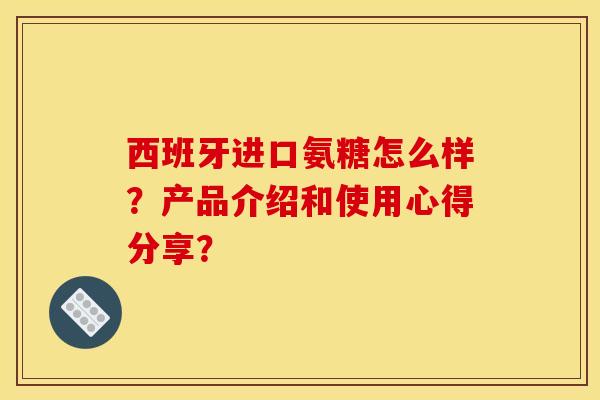 西班牙进口氨糖怎么样？产品介绍和使用心得分享？