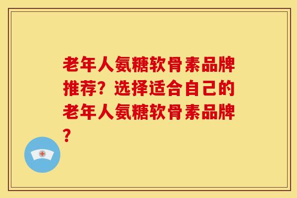 老年人氨糖软骨素品牌推荐？选择适合自己的老年人氨糖软骨素品牌？