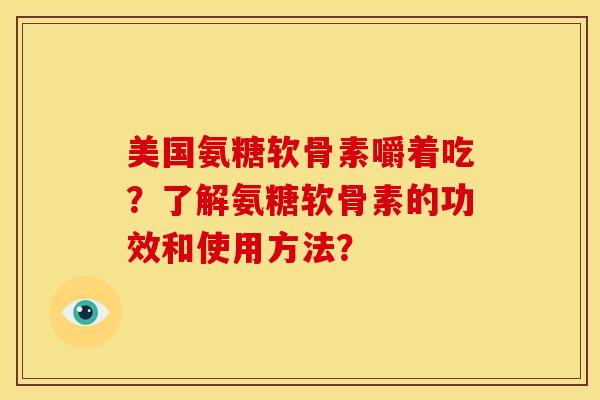 美国氨糖软骨素嚼着吃？了解氨糖软骨素的功效和使用方法？