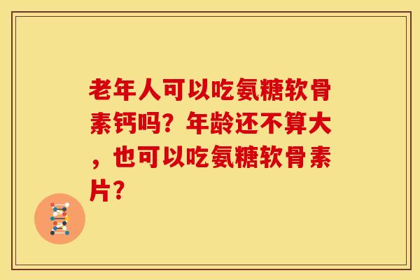 老年人可以吃氨糖软骨素钙吗？年龄还不算大，也可以吃氨糖软骨素片？