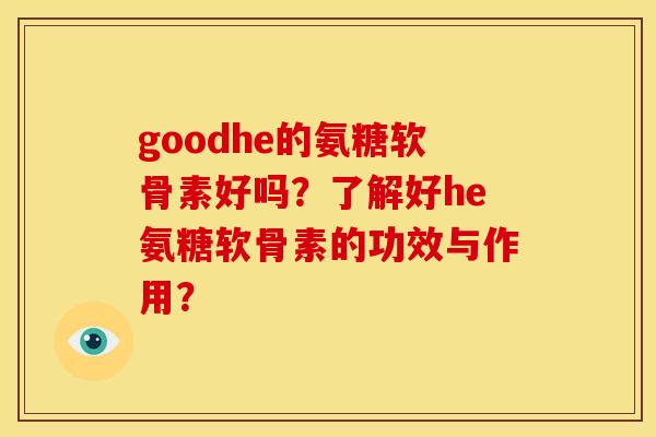 goodhe的氨糖软骨素好吗？了解好he氨糖软骨素的功效与作用？