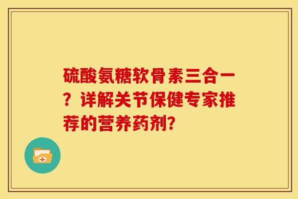 硫酸氨糖软骨素三合一？详解关节保健专家推荐的营养药剂？