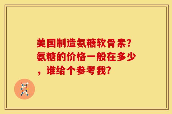 美国制造氨糖软骨素？氨糖的价格一般在多少，谁给个参考我？