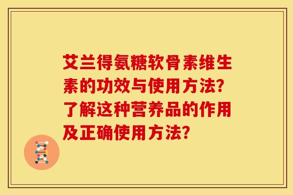 艾兰得氨糖软骨素维生素的功效与使用方法？了解这种营养品的作用及正确使用方法？